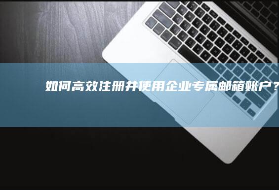 如何高效注册并使用企业专属邮箱账户？